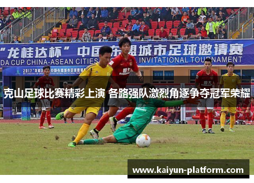 克山足球比赛精彩上演 各路强队激烈角逐争夺冠军荣耀