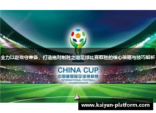 全力以赴攻守兼备，打造绝对制胜之道足球比赛取胜的核心策略与技巧解析